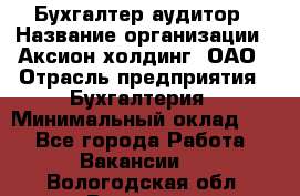 Бухгалтер-аудитор › Название организации ­ Аксион-холдинг, ОАО › Отрасль предприятия ­ Бухгалтерия › Минимальный оклад ­ 1 - Все города Работа » Вакансии   . Вологодская обл.,Вологда г.